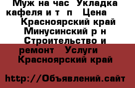 Муж на час) Укладка кафеля и т. п › Цена ­ 200 - Красноярский край, Минусинский р-н Строительство и ремонт » Услуги   . Красноярский край